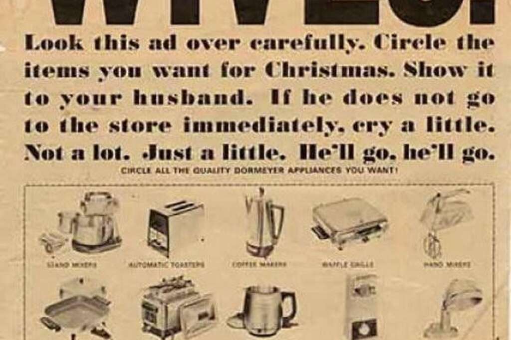 Dormeyer - "ÉPOUSES. regardez bien cette publicité. Entourez les objets que vous voulez pour Noël. Montrez-les à votre mari. S'il ne va pas immédiatement vous l'acheter, pleurez un peu. Pas beaucoup. Juste un peu. Il ira. Il ira". Évidemment les cadeaux de Noël des "épouses" ne sont que des objets de cuisine !